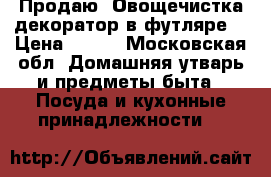 Продаю “Овощечистка-декоратор в футляре“ › Цена ­ 700 - Московская обл. Домашняя утварь и предметы быта » Посуда и кухонные принадлежности   